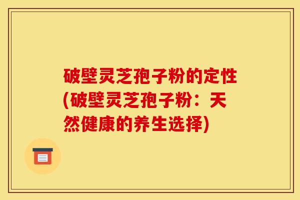 破壁灵芝孢子粉的定性(破壁灵芝孢子粉：天然健康的养生选择)