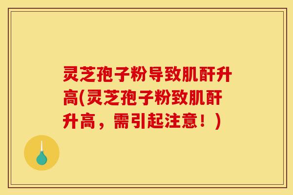 灵芝孢子粉导致肌酐升高(灵芝孢子粉致肌酐升高，需引起注意！)