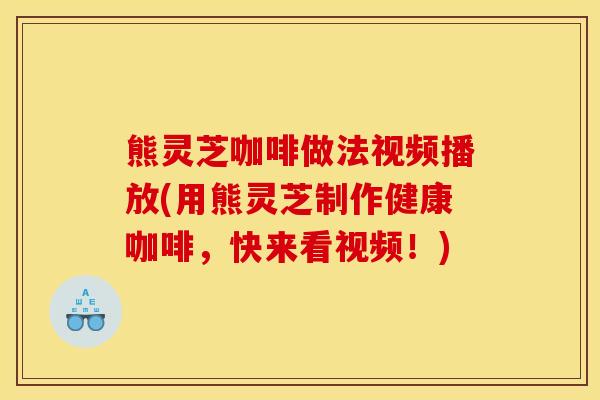 熊灵芝咖啡做法视频播放(用熊灵芝制作健康咖啡，快来看视频！)