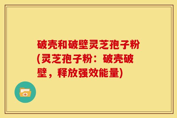 破壳和破壁灵芝孢子粉(灵芝孢子粉:破壳破壁,释放强效能量)