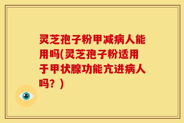 灵芝孢子粉甲减病人能用吗(灵芝孢子粉适用于甲状腺功能亢进病人吗?)
