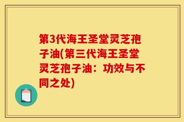 第3代海王圣堂灵芝孢子油(第三代海王圣堂灵芝孢子油:功效与不同之处)