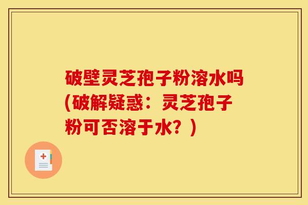 破壁灵芝孢子粉溶水吗(破解疑惑：灵芝孢子粉可否溶于水？)
