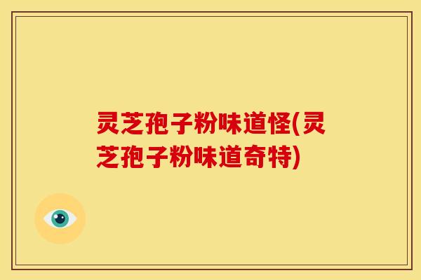 灵芝孢子粉味道怪(灵芝孢子粉味道奇特)