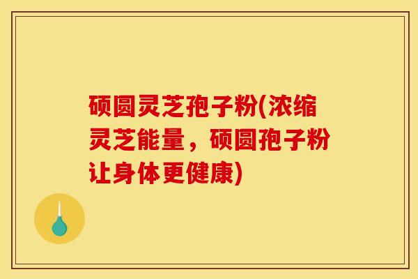 硕圆灵芝孢子粉(浓缩灵芝能量,硕圆孢子粉让身体更健康)