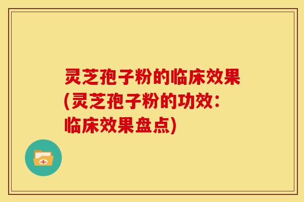 灵芝孢子粉的临床效果(灵芝孢子粉的功效:临床效果盘点)
