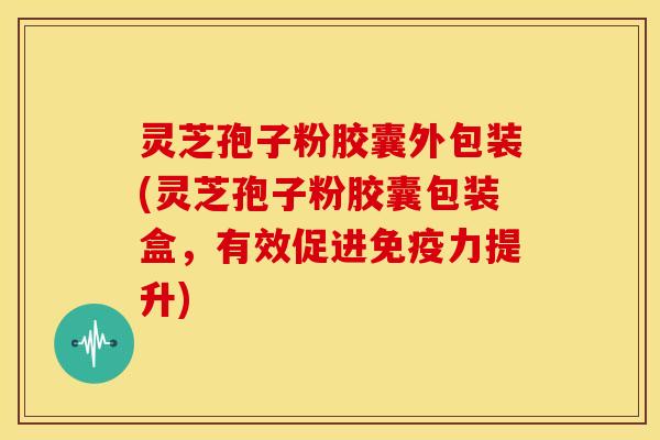 灵芝孢子粉胶囊外包装(灵芝孢子粉胶囊包装盒,有效促进免疫力提升)