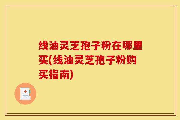 线油灵芝孢子粉在哪里买(线油灵芝孢子粉购买指南)