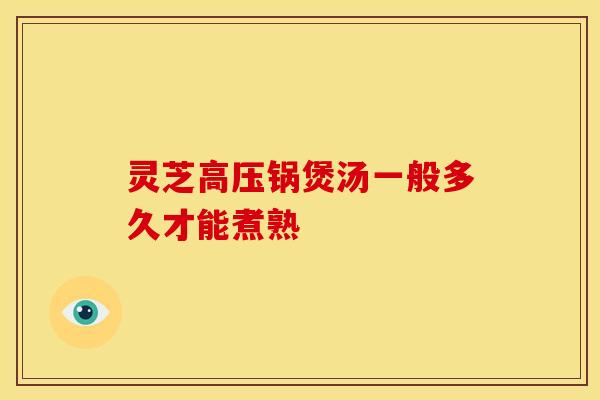 灵芝高压锅煲汤一般多久才能煮熟