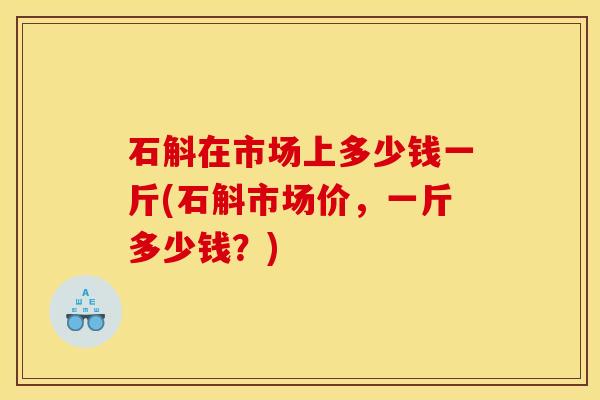 石斛在市场上多少钱一斤(石斛市场价，一斤多少钱？)
