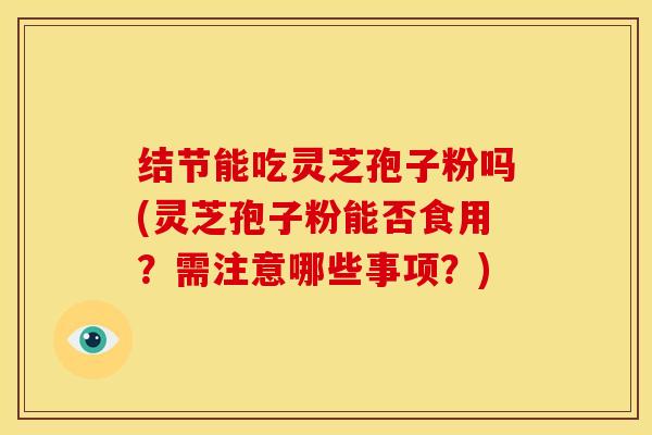 结节能吃灵芝孢子粉吗(灵芝孢子粉能否食用？需注意哪些事项？)