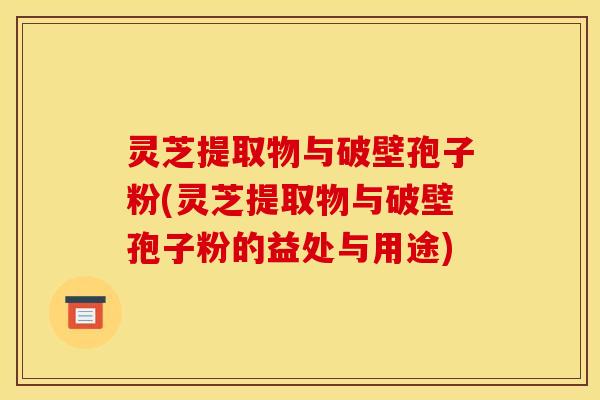 灵芝提取物与破壁孢子粉(灵芝提取物与破壁孢子粉的益处与用途)