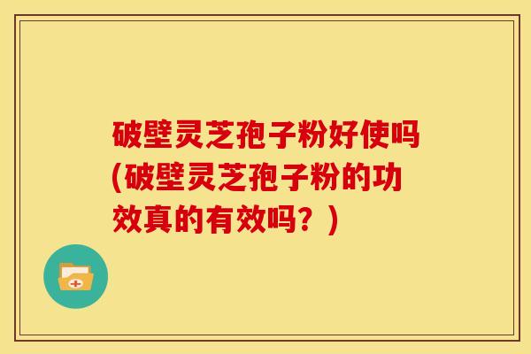 破壁灵芝孢子粉好使吗(破壁灵芝孢子粉的功效真的有效吗?)