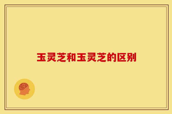 玉灵芝和玉灵芝的区别