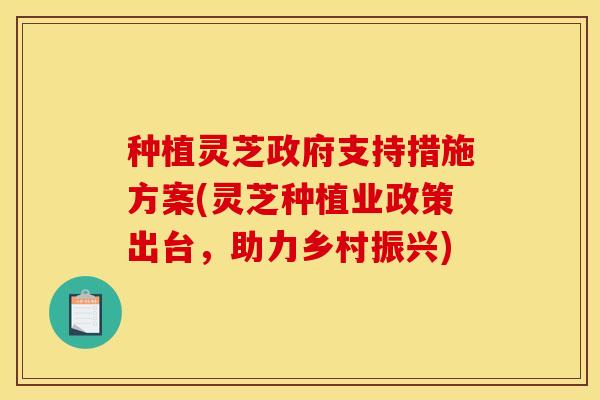种植灵芝政府支持措施方案(灵芝种植业政策出台,助力乡村振兴)