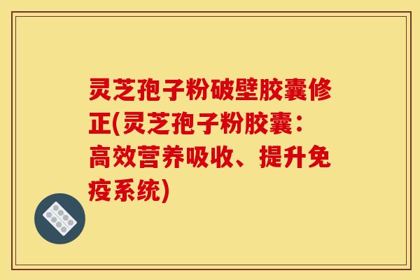 灵芝孢子粉破壁胶囊修正(灵芝孢子粉胶囊:高效营养吸收、提升免疫系统)