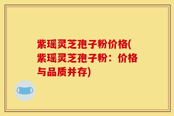 紫瑶灵芝孢子粉价格(紫瑶灵芝孢子粉:价格与品质并存)