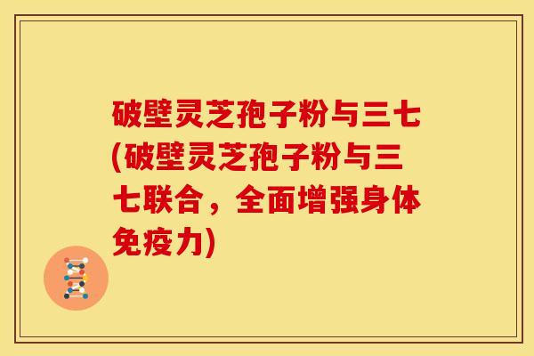 破壁灵芝孢子粉与三七(破壁灵芝孢子粉与三七联合,全面增强身体免疫力)