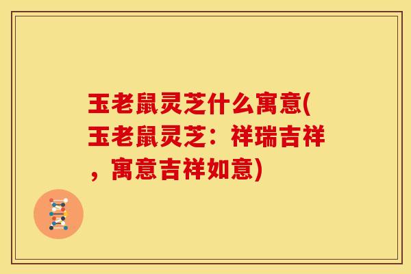玉老鼠灵芝什么寓意(玉老鼠灵芝:祥瑞吉祥,寓意吉祥如意)