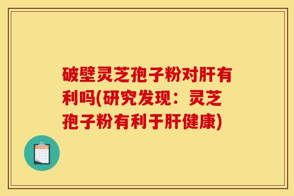 破壁灵芝孢子粉对肝有利吗(研究发现：灵芝孢子粉有利于肝健康)