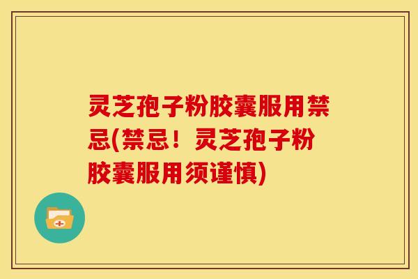 灵芝孢子粉胶囊服用禁忌(禁忌!灵芝孢子粉胶囊服用须谨慎)
