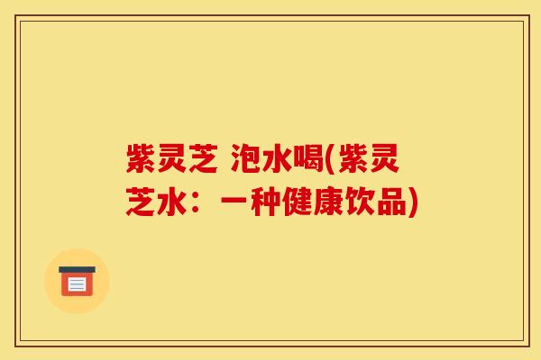 紫灵芝 泡水喝(紫灵芝水：一种健康饮品)