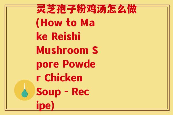 灵芝孢子粉鸡汤怎么做(How to Make Reishi Mushroom Spore Powder Chicken Soup - Recipe)
