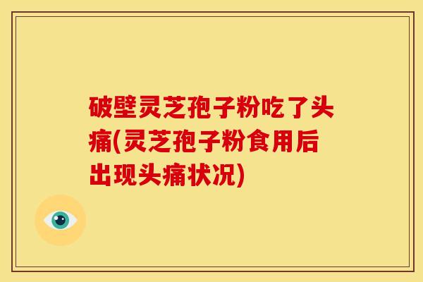破壁灵芝孢子粉吃了头痛(灵芝孢子粉食用后出现头痛状况)