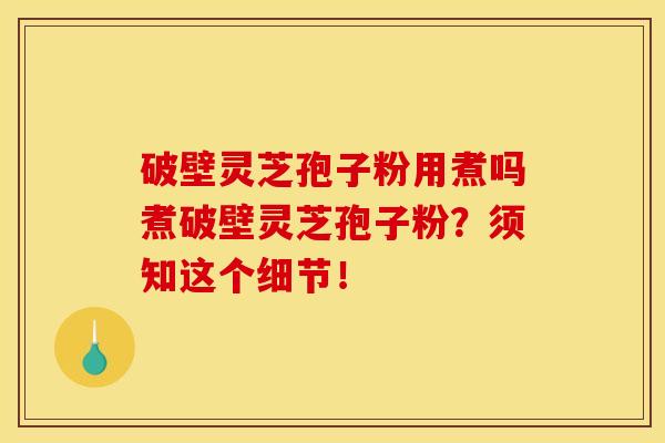 破壁灵芝孢子粉用煮吗煮破壁灵芝孢子粉?须知这个细节!