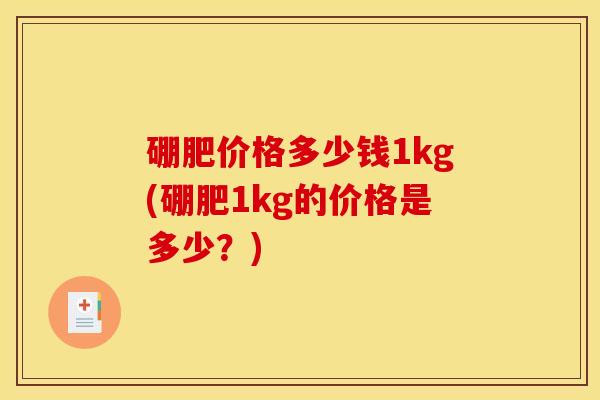 硼肥价格多少钱1kg(硼肥1kg的价格是多少?)