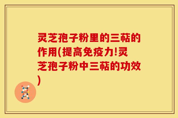 灵芝孢子粉里的三萜的作用(提高免疫力!灵芝孢子粉中三萜的功效)