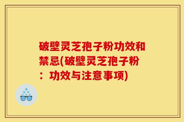 破壁灵芝孢子粉功效和禁忌(破壁灵芝孢子粉:功效与注意事项)