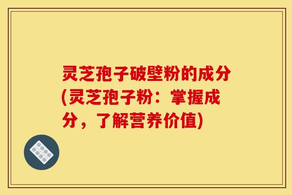 灵芝孢子破壁粉的成分(灵芝孢子粉：掌握成分，了解营养价值)