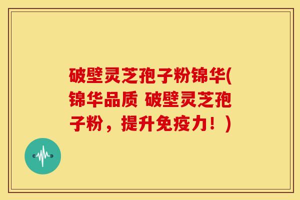破壁灵芝孢子粉锦华(锦华品质 破壁灵芝孢子粉,提升免疫力!)