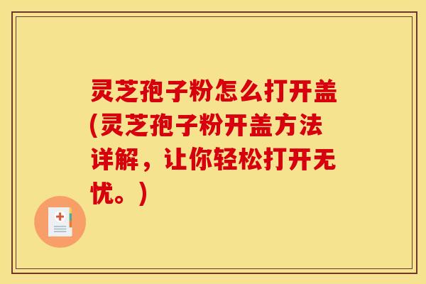 灵芝孢子粉怎么打开盖(灵芝孢子粉开盖方法详解，让你轻松打开无忧。)