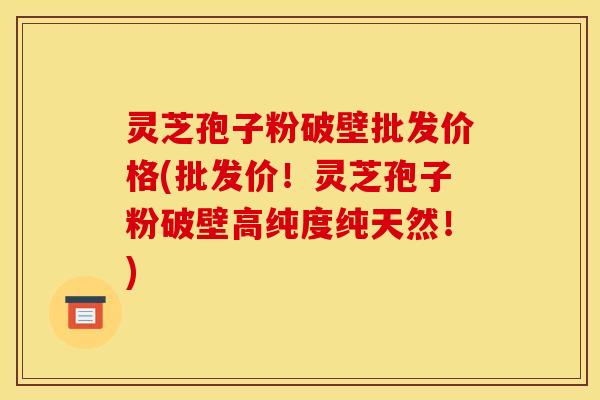 灵芝孢子粉破壁批发价格(批发价!灵芝孢子粉破壁高纯度纯天然!)