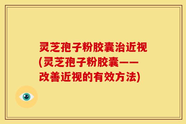 灵芝孢子粉胶囊治近视(灵芝孢子粉胶囊——改善近视的有效方法)