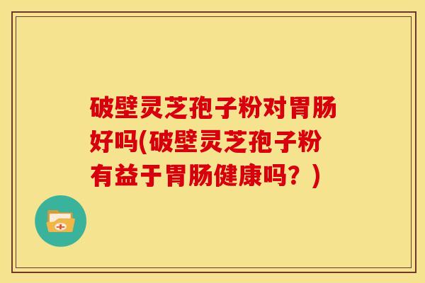破壁灵芝孢子粉对胃肠好吗(破壁灵芝孢子粉有益于胃肠健康吗？)