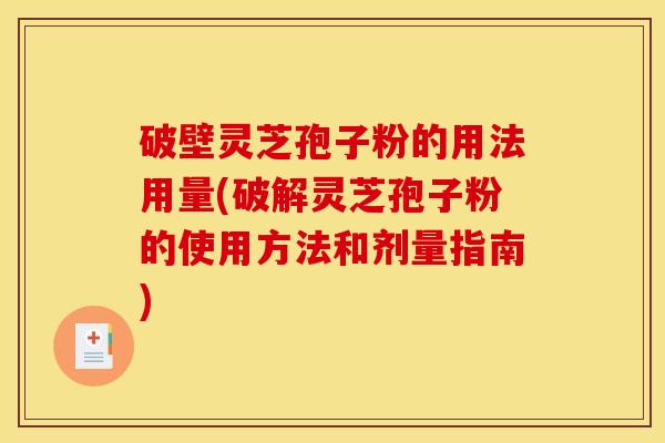破壁灵芝孢子粉的用法用量(破解灵芝孢子粉的使用方法和剂量指南)