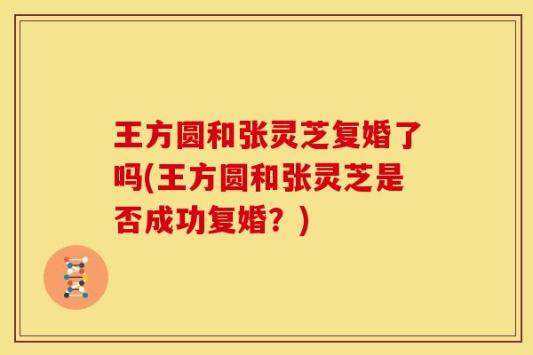 王方圆和张灵芝复婚了吗(王方圆和张灵芝是否成功复婚？)