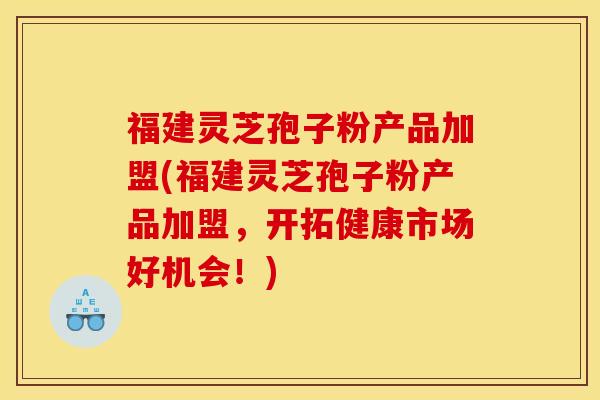 福建灵芝孢子粉产品加盟(福建灵芝孢子粉产品加盟,开拓健康市场好机会!)