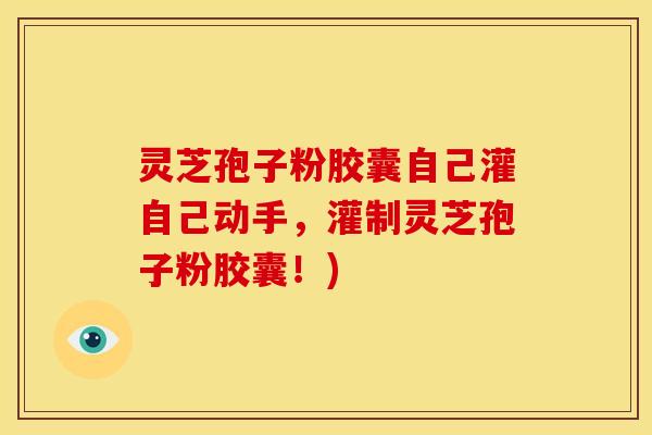 灵芝孢子粉胶囊自己灌自己动手，灌制灵芝孢子粉胶囊！)