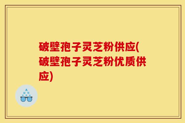 破壁孢子灵芝粉供应(破壁孢子灵芝粉优质供应)