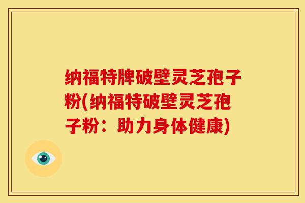 纳福特牌破壁灵芝孢子粉(纳福特破壁灵芝孢子粉：助力身体健康)
