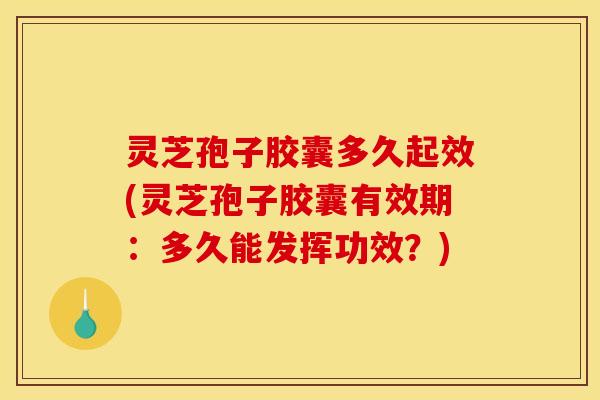 灵芝孢子胶囊多久起效(灵芝孢子胶囊有效期：多久能发挥功效？)