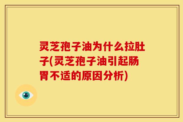 灵芝孢子油为什么拉肚子(灵芝孢子油引起肠胃不适的原因分析)