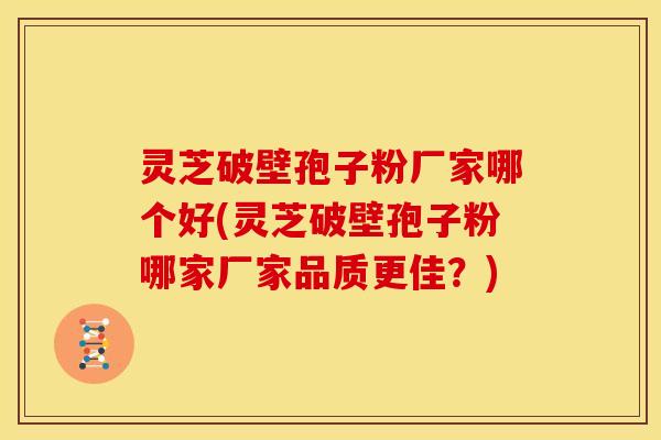 灵芝破壁孢子粉厂家哪个好(灵芝破壁孢子粉哪家厂家品质更佳？)