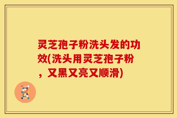 灵芝孢子粉洗头发的功效(洗头用灵芝孢子粉，又黑又亮又顺滑)
