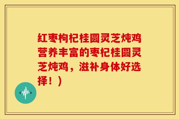 红枣枸杞桂圆灵芝炖鸡营养丰富的枣杞桂圆灵芝炖鸡,滋补身体好选择!)