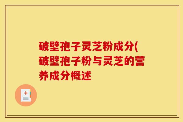破壁孢子灵芝粉成分(破壁孢子粉与灵芝的营养成分概述
